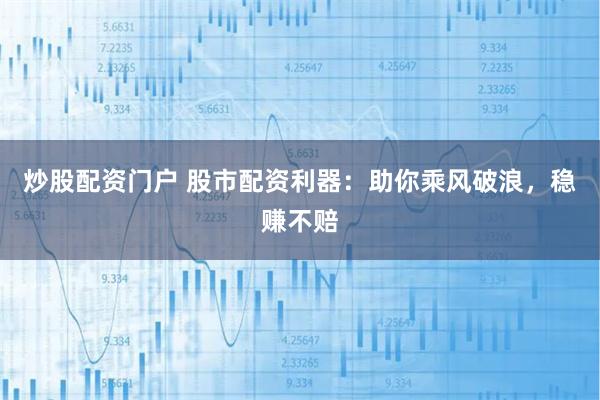 炒股配资门户 股市配资利器：助你乘风破浪，稳赚不赔