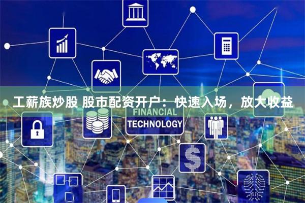 工薪族炒股 股市配资开户：快速入场，放大收益