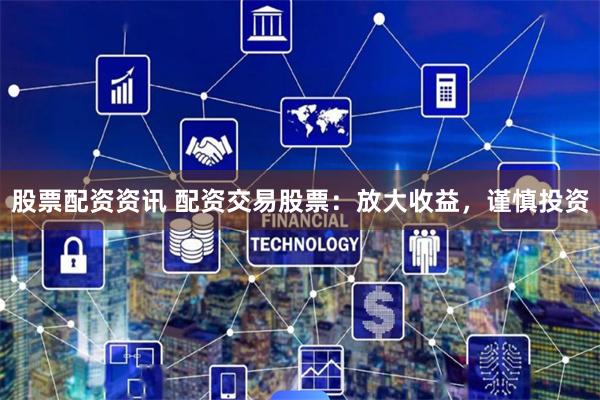 股票配资资讯 配资交易股票：放大收益，谨慎投资