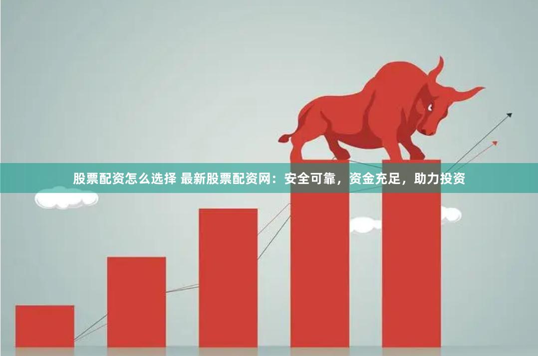 股票配资怎么选择 最新股票配资网：安全可靠，资金充足，助力投资