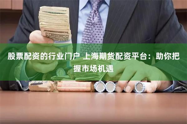 股票配资的行业门户 上海期货配资平台：助你把握市场机遇