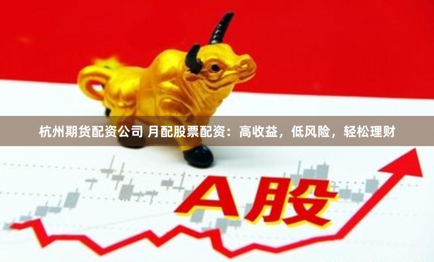 杭州期货配资公司 月配股票配资：高收益，低风险，轻松理财