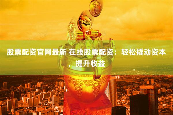 股票配资官网最新 在线股票配资：轻松撬动资本，提升收益