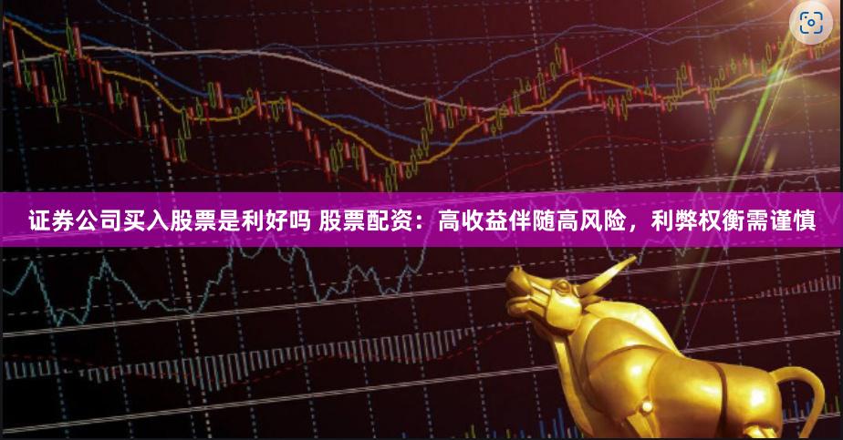 证券公司买入股票是利好吗 股票配资：高收益伴随高风险，利弊权衡需谨慎