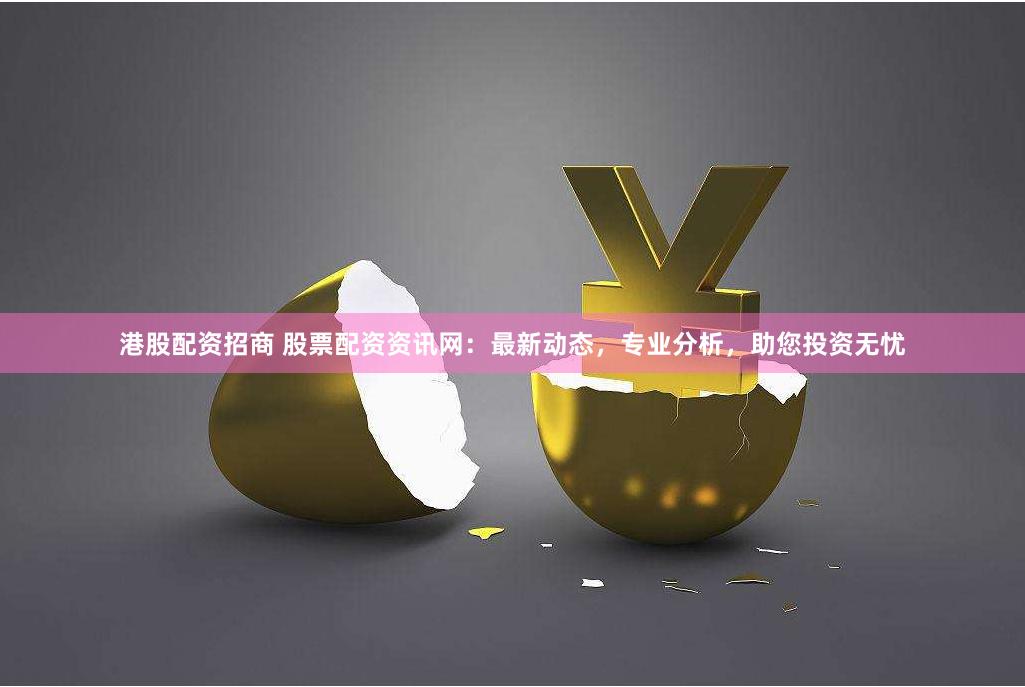 港股配资招商 股票配资资讯网：最新动态，专业分析，助您投资无忧