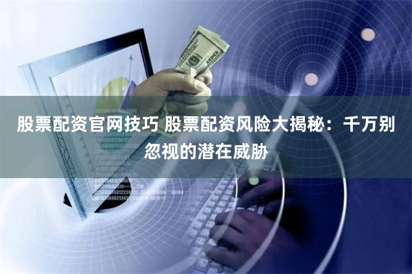 股票配资官网技巧 股票配资风险大揭秘：千万别忽视的潜在威胁