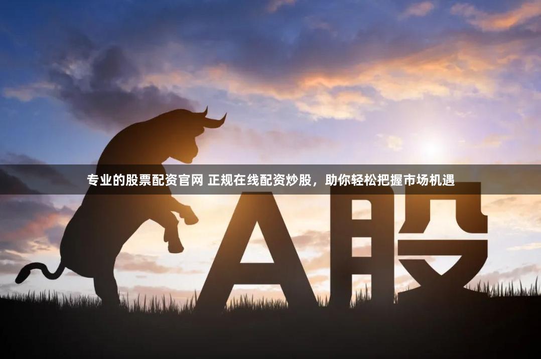 专业的股票配资官网 正规在线配资炒股,助你轻松把握市场机遇