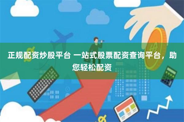 正规配资炒股平台 一站式股票配资查询平台,助您轻松配资