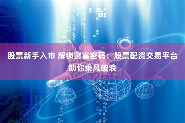 股票新手入市 解锁财富密码:股票配资交易平台助你乘风破浪