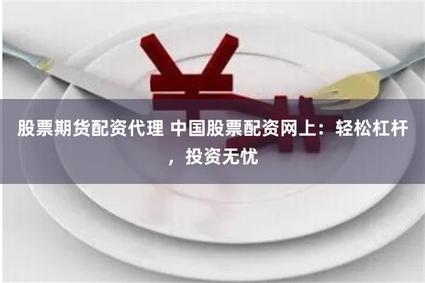 股票期货配资代理 中国股票配资网上：轻松杠杆，投资无忧