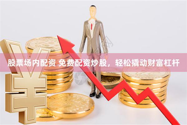股票场内配资 免费配资炒股，轻松撬动财富杠杆