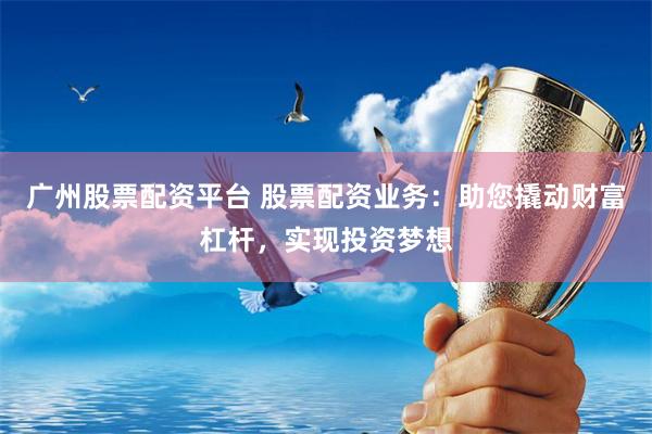 广州股票配资平台 股票配资业务:助您撬动财富杠杆,实现投资梦想