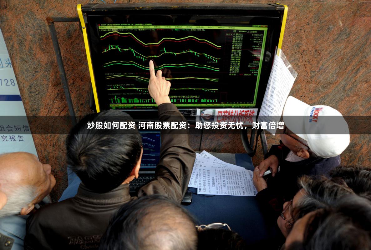 炒股如何配资 河南股票配资：助您投资无忧，财富倍增